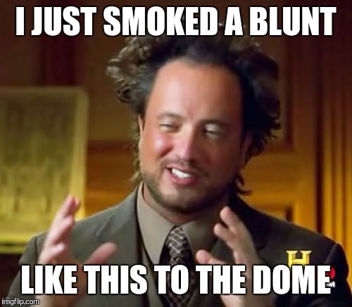 Ancient Aliens | I JUST SMOKED A BLUNT LIKE THIS TO THE DOME | image tagged in memes,ancient aliens | made w/ Imgflip meme maker