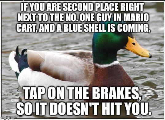 Actual Advice Mallard Meme | IF YOU ARE SECOND PLACE RIGHT NEXT TO THE NO. ONE GUY IN MARIO CART, AND A BLUE SHELL IS COMING, TAP ON THE BRAKES, SO IT DOESN'T HIT YOU. | image tagged in memes,actual advice mallard | made w/ Imgflip meme maker