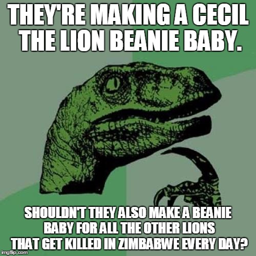 Philosoraptor Meme | THEY'RE MAKING A CECIL THE LION BEANIE BABY. SHOULDN'T THEY ALSO MAKE A BEANIE BABY FOR ALL THE OTHER LIONS THAT GET KILLED IN ZIMBABWE EVER | image tagged in memes,philosoraptor | made w/ Imgflip meme maker