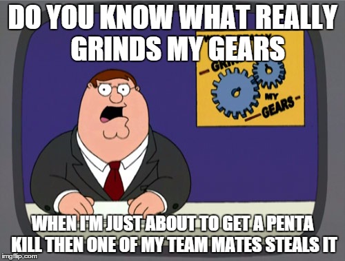 League of Legends Problem | DO YOU KNOW WHAT REALLY 
GRINDS MY GEARS WHEN I'M JUST ABOUT TO GET A PENTA KILL THEN ONE OF MY TEAM MATES STEALS IT | image tagged in memes | made w/ Imgflip meme maker