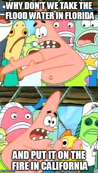 Put It Somewhere Else Patrick Meme | WHY DON'T WE TAKE THE FLOOD WATER IN FLORIDA AND PUT IT ON THE FIRE IN CALIFORNIA | image tagged in memes,put it somewhere else patrick | made w/ Imgflip meme maker