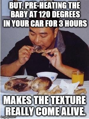 BUT, PRE-HEATING THE BABY AT 120 DEGREES IN YOUR CAR FOR 3 HOURS MAKES THE TEXTURE REALLY COME ALIVE. | image tagged in man eating baby | made w/ Imgflip meme maker