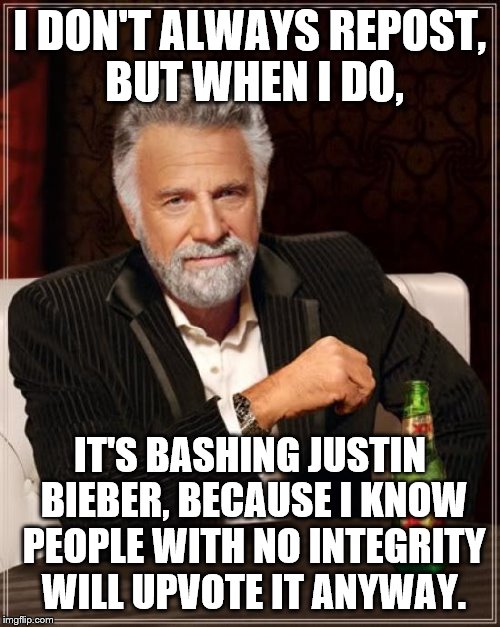 The Most Interesting Man In The World Meme | I DON'T ALWAYS REPOST, BUT WHEN I DO, IT'S BASHING JUSTIN BIEBER, BECAUSE I KNOW PEOPLE WITH NO INTEGRITY WILL UPVOTE IT ANYWAY. | image tagged in memes,the most interesting man in the world | made w/ Imgflip meme maker