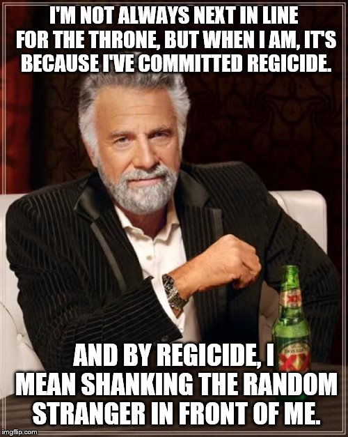 The Most Interesting Man In The World Meme | I'M NOT ALWAYS NEXT IN LINE FOR THE THRONE, BUT WHEN I AM, IT'S BECAUSE I'VE COMMITTED REGICIDE. AND BY REGICIDE, I MEAN SHANKING THE RANDOM | image tagged in memes,the most interesting man in the world | made w/ Imgflip meme maker
