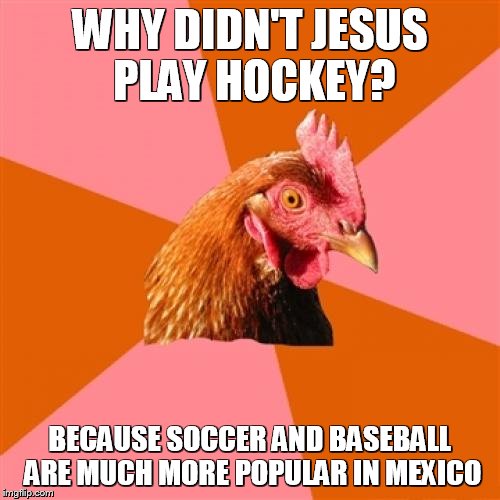 Anti Joke Chicken Meme | WHY DIDN'T JESUS PLAY HOCKEY? BECAUSE SOCCER AND BASEBALL ARE MUCH MORE POPULAR IN MEXICO | image tagged in memes,anti joke chicken | made w/ Imgflip meme maker