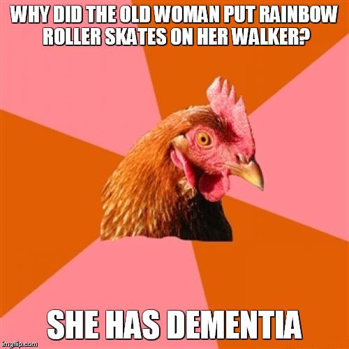 Anti Joke Chicken Meme | WHY DID THE OLD WOMAN PUT RAINBOW ROLLER SKATES ON HER WALKER? SHE HAS DEMENTIA | image tagged in memes,anti joke chicken | made w/ Imgflip meme maker