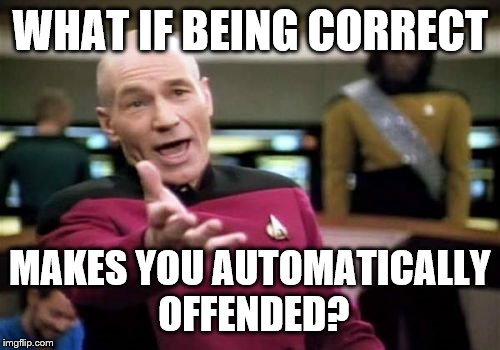 Picard Wtf Meme | WHAT IF BEING CORRECT MAKES YOU AUTOMATICALLY OFFENDED? | image tagged in memes,picard wtf | made w/ Imgflip meme maker