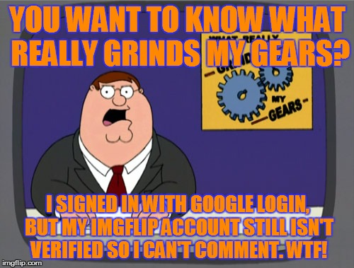 Seriously, explain this to me? | YOU WANT TO KNOW WHAT REALLY GRINDS MY GEARS? I SIGNED IN WITH GOOGLE LOGIN, BUT MY IMGFLIP ACCOUNT STILL ISN'T VERIFIED SO I CAN'T COMMENT. | image tagged in memes,peter griffin news,imgflip,wtf | made w/ Imgflip meme maker