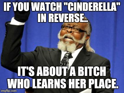 Too Damn High Meme | IF YOU WATCH "CINDERELLA" IN REVERSE.. IT'S ABOUT A B**CH WHO LEARNS HER PLACE. | image tagged in memes,too damn high | made w/ Imgflip meme maker