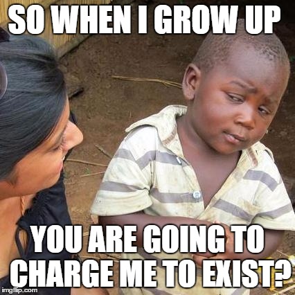 Third World Skeptical Kid Meme | SO WHEN I GROW UP YOU ARE GOING TO CHARGE ME TO EXIST? | image tagged in memes,third world skeptical kid | made w/ Imgflip meme maker