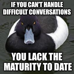 Angry Advice Mallard | IF YOU CAN'T HANDLE DIFFICULT CONVERSATIONS YOU LACK THE MATURITY TO DATE | image tagged in angry advice mallard | made w/ Imgflip meme maker