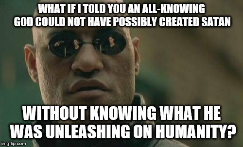 Matrix Morpheus Meme | WHAT IF I TOLD YOU AN ALL-KNOWING GOD COULD NOT HAVE POSSIBLY CREATED SATAN WITHOUT KNOWING WHAT HE WAS UNLEASHING ON HUMANITY? | image tagged in memes,matrix morpheus | made w/ Imgflip meme maker