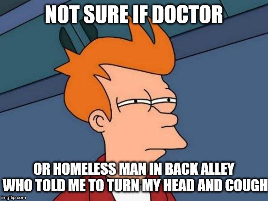 Futurama Fry Meme | NOT SURE IF DOCTOR OR HOMELESS MAN IN BACK ALLEY WHO TOLD ME TO TURN MY HEAD AND COUGH | image tagged in memes,futurama fry | made w/ Imgflip meme maker