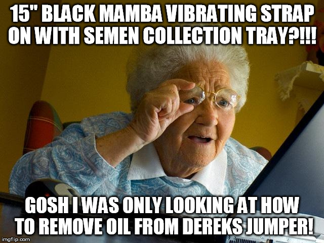 Grandma Finds The Internet Meme | 15" BLACK MAMBA VIBRATING STRAP ON WITH SEMEN COLLECTION TRAY?!!! GOSH I WAS ONLY LOOKING AT HOW TO REMOVE OIL FROM DEREKS JUMPER! | image tagged in memes,grandma finds the internet | made w/ Imgflip meme maker