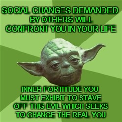 Advice Yoda Meme | SOCIAL CHANGES DEMANDED BY OTHERS WILL CONFRONT YOU IN YOUR LIFE INNER FORTITUDE YOU MUST EXHIBIT TO STAVE OFF THIS EVIL WHICH SEEKS TO CHAN | image tagged in memes,advice yoda | made w/ Imgflip meme maker