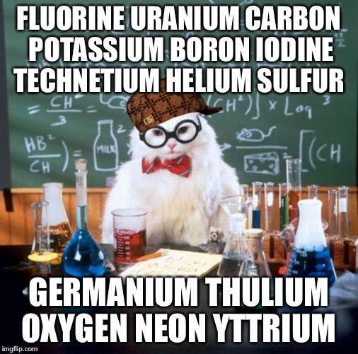 Look in the periodic table to get the joke. | FLUORINE URANIUM CARBON POTASSIUM BORON IODINE TECHNETIUM HELIUM SULFUR GERMANIUM THULIUM OXYGEN NEON YTTRIUM | image tagged in memes,chemistry cat,scumbag | made w/ Imgflip meme maker