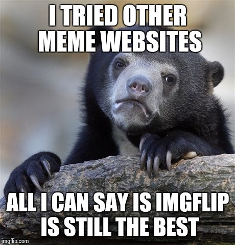 Confession Bear | I TRIED OTHER MEME WEBSITES ALL I CAN SAY IS IMGFLIP IS STILL THE BEST | image tagged in memes,confession bear | made w/ Imgflip meme maker