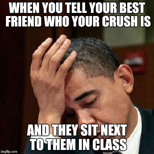 Obama Facepalm 250px | WHEN YOU TELL YOUR BEST FRIEND WHO YOUR CRUSH IS AND THEY SIT NEXT TO THEM IN CLASS | image tagged in obama facepalm 250px | made w/ Imgflip meme maker