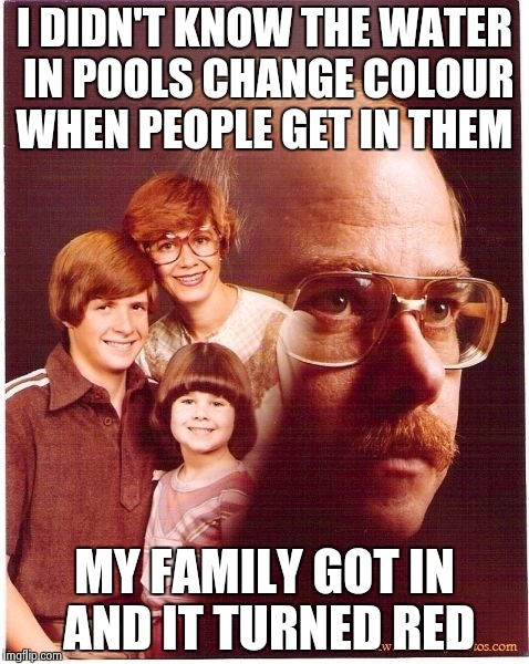 Vengeance Dad | I DIDN'T KNOW THE WATER IN POOLS CHANGE COLOUR WHEN PEOPLE GET IN THEM MY FAMILY GOT IN AND IT TURNED RED | image tagged in memes,vengeance dad | made w/ Imgflip meme maker