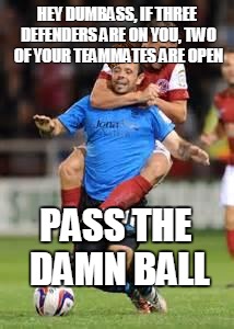 HOLD SOCCER | HEY DUMBASS, IF THREE DEFENDERS ARE ON YOU, TWO OF YOUR TEAMMATES ARE OPEN PASS THE DAMN BALL | image tagged in hold soccer,scumbag | made w/ Imgflip meme maker