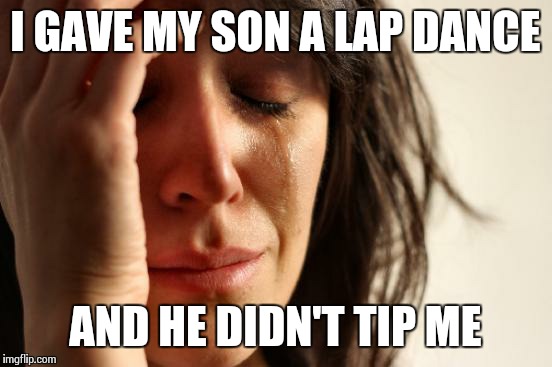 First World Problems Meme | I GAVE MY SON A LAP DANCE AND HE DIDN'T TIP ME | image tagged in memes,first world problems | made w/ Imgflip meme maker