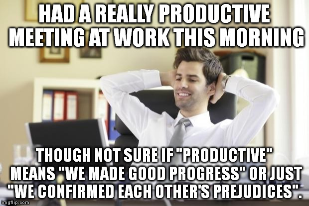 Happy Office Worker | HAD A REALLY PRODUCTIVE MEETING AT WORK THIS MORNING THOUGH NOT SURE IF "PRODUCTIVE" MEANS "WE MADE GOOD PROGRESS" OR JUST "WE CONFIRMED EAC | image tagged in happy office worker | made w/ Imgflip meme maker