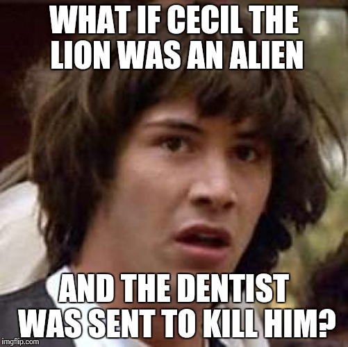 Conspiracy Keanu Meme | WHAT IF CECIL THE LION WAS AN ALIEN AND THE DENTIST WAS SENT TO KILL HIM? | image tagged in memes,conspiracy keanu | made w/ Imgflip meme maker