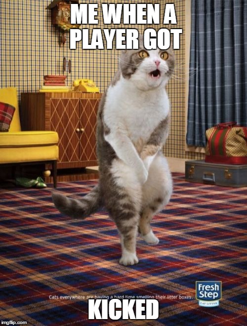 Gotta Go Cat Meme | ME WHEN A PLAYER GOT KICKED | image tagged in memes,gotta go cat | made w/ Imgflip meme maker