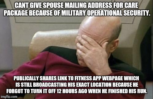 Captain Picard Facepalm | CANT GIVE SPOUSE MAILING ADDRESS FOR CARE PACKAGE BECAUSE OF MILITARY OPERATIONAL SECURITY. PUBLICALLY SHARES LINK TO FITNESS APP WEBPAGE WH | image tagged in memes,captain picard facepalm | made w/ Imgflip meme maker