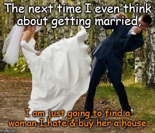 Home sweet, No! | The next time I even think about getting married, I am just going to find a woman I hate & buy her a house | image tagged in memes,angry bride | made w/ Imgflip meme maker