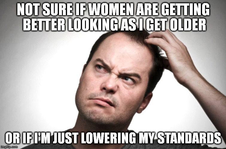 NOT SURE IF WOMEN ARE GETTING BETTER LOOKING AS I GET OLDER OR IF I'M JUST LOWERING MY STANDARDS | image tagged in memes,women | made w/ Imgflip meme maker