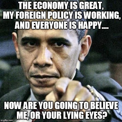 Pissed Off Obama Meme | THE ECONOMY IS GREAT, MY FOREIGN POLICY IS WORKING, AND EVERYONE IS HAPPY.... NOW ARE YOU GOING TO BELIEVE ME, OR YOUR LYING EYES? | image tagged in memes,pissed off obama | made w/ Imgflip meme maker