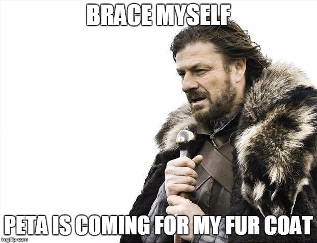 Brace Yourselves X is Coming | BRACE MYSELF PETA IS COMING FOR MY FUR COAT | image tagged in memes,brace yourselves x is coming | made w/ Imgflip meme maker