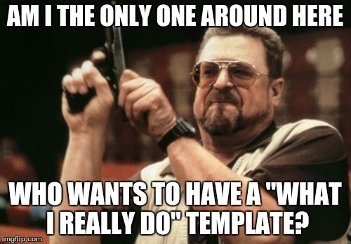 Am I The Only One Around Here Meme | AM I THE ONLY ONE AROUND HERE WHO WANTS TO HAVE A "WHAT I REALLY DO" TEMPLATE? | image tagged in memes,am i the only one around here | made w/ Imgflip meme maker