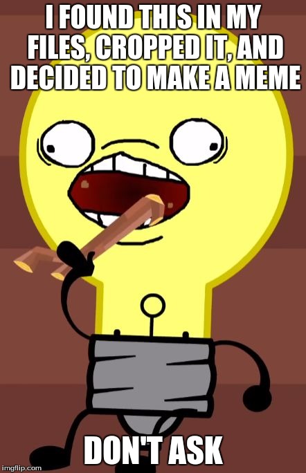 OHOMNOMNOM | I FOUND THIS IN MY FILES, CROPPED IT, AND DECIDED TO MAKE A MEME DON'T ASK | image tagged in ohomnomnom light bulb | made w/ Imgflip meme maker