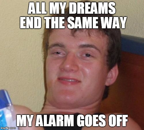 10 Guy Meme | ALL MY DREAMS END THE SAME WAY MY ALARM GOES OFF | image tagged in memes,10 guy | made w/ Imgflip meme maker