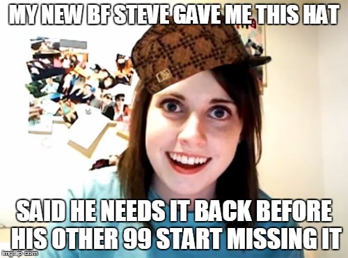 A keeper  | MY NEW BF STEVE GAVE ME THIS HAT SAID HE NEEDS IT BACK BEFORE HIS OTHER 99 START MISSING IT | image tagged in memes,overly attached girlfriend,scumbag | made w/ Imgflip meme maker
