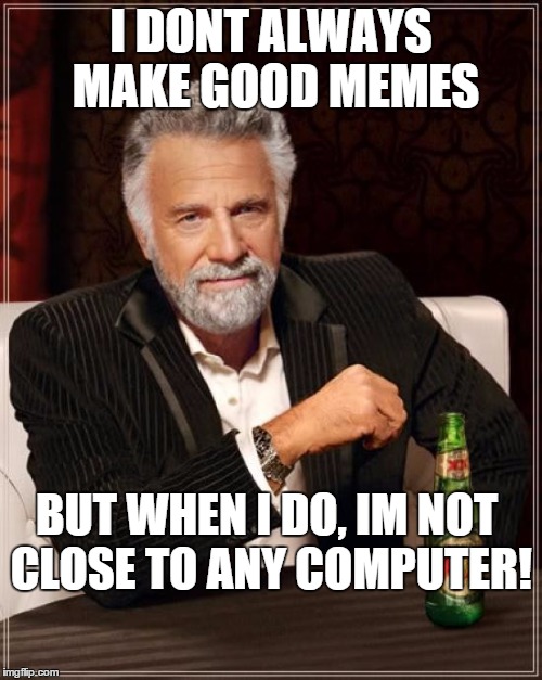 The Most Interesting Man In The World | I DONT ALWAYS MAKE GOOD MEMES BUT WHEN I DO, IM NOT CLOSE TO ANY COMPUTER! | image tagged in memes,the most interesting man in the world | made w/ Imgflip meme maker