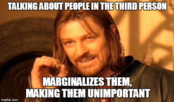 THE WORST KIND OF DISCRIMINATION | TALKING ABOUT PEOPLE IN THE THIRD PERSON MARGINALIZES THEM, MAKING THEM UNIMPORTANT | image tagged in memes,one does not simply,discrimination,culture | made w/ Imgflip meme maker