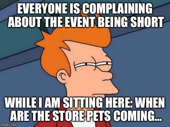 Futurama Fry Meme | EVERYONE IS COMPLAINING ABOUT THE EVENT BEING SHORT WHILE I AM SITTING HERE: WHEN ARE THE STORE PETS COMING… | image tagged in memes,futurama fry | made w/ Imgflip meme maker