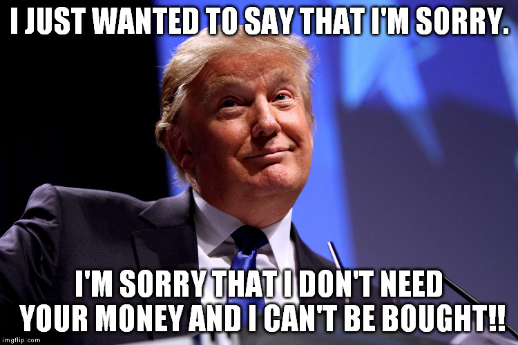 Donald Trump | I JUST WANTED TO SAY THAT I'M SORRY. I'M SORRY THAT I DON'T NEED YOUR MONEY AND I CAN'T BE BOUGHT!! | image tagged in donald trump | made w/ Imgflip meme maker