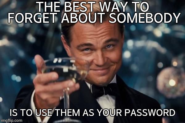 Leonardo Dicaprio Cheers | THE BEST WAY TO FORGET ABOUT SOMEBODY IS TO USE THEM AS YOUR PASSWORD | image tagged in memes,leonardo dicaprio cheers | made w/ Imgflip meme maker