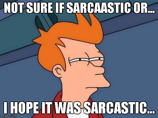 Futurama Fry Meme | NOT SURE IF SARCAASTIC OR... I HOPE IT WAS SARCASTIC... | image tagged in memes,futurama fry | made w/ Imgflip meme maker