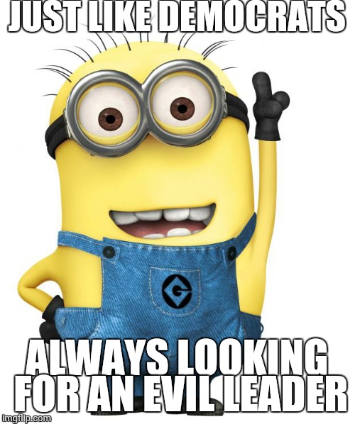 minions | JUST LIKE DEMOCRATS ALWAYS LOOKING FOR AN EVIL LEADER | image tagged in minions | made w/ Imgflip meme maker