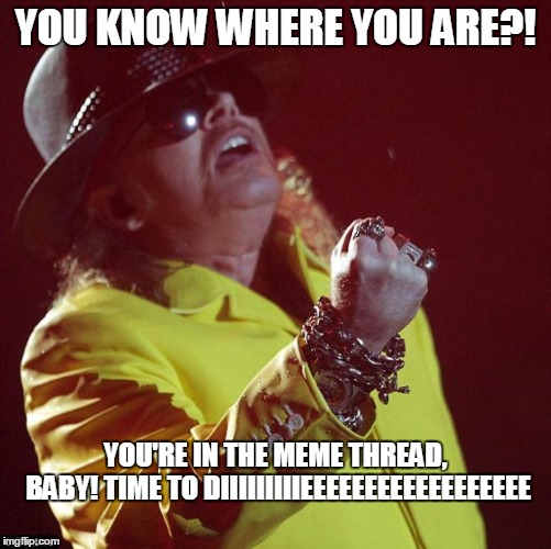 Axl Rose fat | YOU KNOW WHERE YOU ARE?! YOU'RE IN THE MEME THREAD, BABY! TIME TO DIIIIIIIIIEEEEEEEEEEEEEEEEEE | image tagged in axl rose fat | made w/ Imgflip meme maker