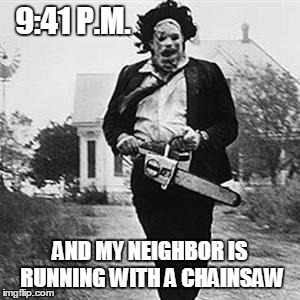 Leatherface  | 9:41 P.M. AND MY NEIGHBOR IS RUNNING WITH A CHAINSAW | image tagged in leatherface  | made w/ Imgflip meme maker