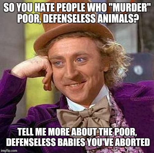Creepy Condescending Wonka Meme | SO YOU HATE PEOPLE WHO "MURDER" POOR, DEFENSELESS ANIMALS? TELL ME MORE ABOUT THE POOR, DEFENSELESS BABIES YOU'VE ABORTED | image tagged in memes,creepy condescending wonka | made w/ Imgflip meme maker
