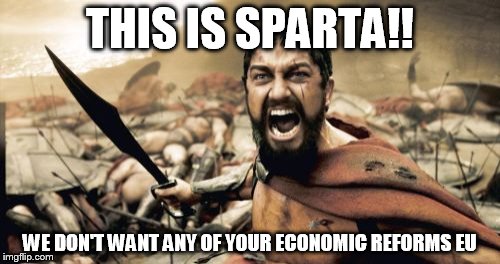 Sparta Leonidas Meme | THIS IS SPARTA!! WE DON'T WANT ANY OF YOUR ECONOMIC REFORMS EU | image tagged in memes,sparta leonidas | made w/ Imgflip meme maker
