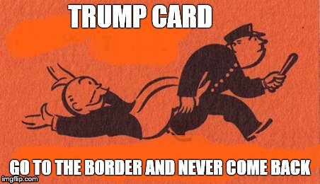 Trump Card | TRUMP CARD GO TO THE BORDER AND NEVER COME BACK | image tagged in donald trump | made w/ Imgflip meme maker