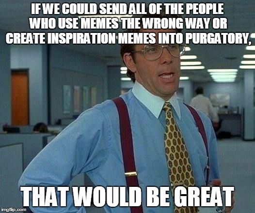 SEND THEM TO PURGATORY! (Not hell, they haven't done that much of a sin!) | IF WE COULD SEND ALL OF THE PEOPLE WHO USE MEMES THE WRONG WAY OR CREATE INSPIRATION MEMES INTO PURGATORY, THAT WOULD BE GREAT | image tagged in memes,that would be great | made w/ Imgflip meme maker